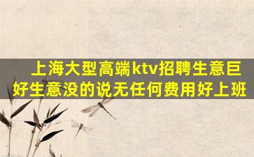 上海大型高端ktv招聘生意巨好生意没的说无任何费用好上班